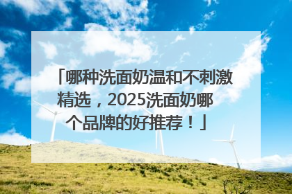 哪种洗面奶温和不刺激精选，2025洗面奶哪个品牌的好推荐！