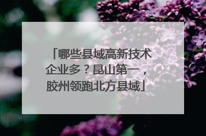 哪些县域高新技术企业多？昆山第一，胶州领跑北方县域