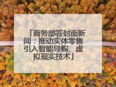 商务部答封面新闻：推动实体零售引入智能导购、虚拟现实技术