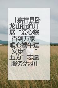 嘉祥县卧龙山街道开展“爱心粽香到万家 暖心端午送安康” “五为”志愿服务活动