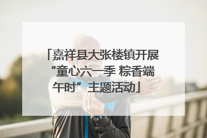 嘉祥县大张楼镇开展“童心六一季 粽香端午时”主题活动