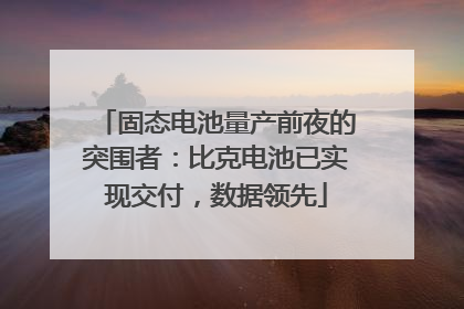 固态电池量产前夜的突围者：比克电池已实现交付，数据领先