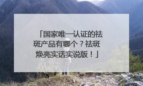 国家唯一认证的祛斑产品有哪个？祛斑焕亮实话实说版！
