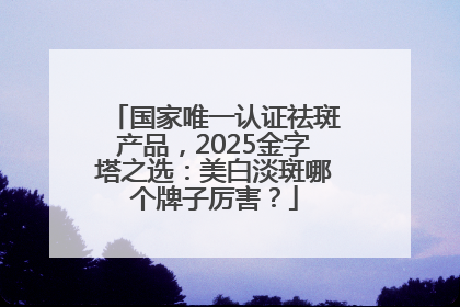国家唯一认证祛斑产品，2025金字塔之选：美白淡斑哪个牌子厉害？