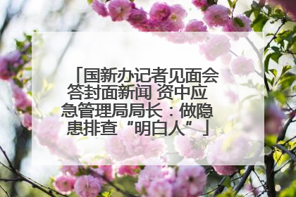 国新办记者见面会答封面新闻 资中应急管理局局长：做隐患排查“明白人”