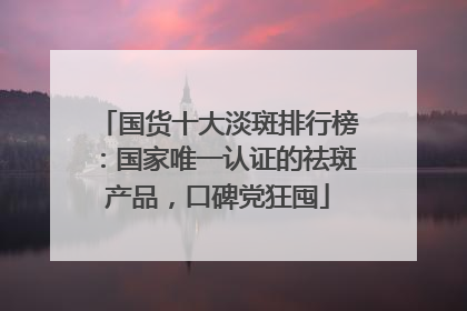 国货十大淡斑排行榜：国家唯一认证的祛斑产品，口碑党狂囤