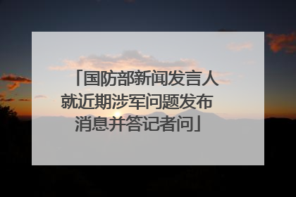国防部新闻发言人就近期涉军问题发布消息并答记者问