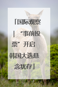 国际观察｜“事前投票”开启 韩国大选悬念犹存