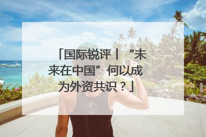 国际锐评丨“未来在中国”何以成为外资共识？