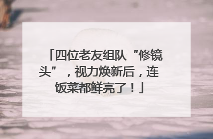 四位老友组队“修镜头”，视力焕新后，连饭菜都鲜亮了！