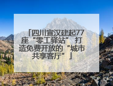 四川宣汉建起77座“零工驿站” 打造免费开放的“城市共享客厅”