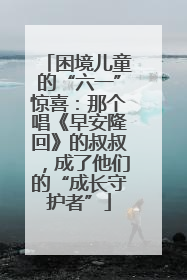 困境儿童的“六一”惊喜：那个唱《早安隆回》的叔叔，成了他们的“成长守护者”