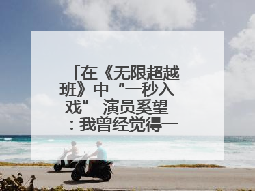 在《无限超越班》中“一秒入戏” 演员奚望：我曾经觉得一定不要做演员