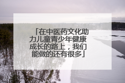 在中医药文化助力儿童青少年健康成长的路上，我们能做的还有很多