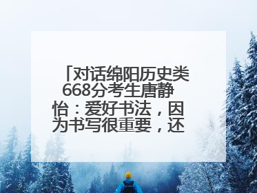 对话绵阳历史类668分考生唐静怡：爱好书法，因为书写很重要，还能提升专注力