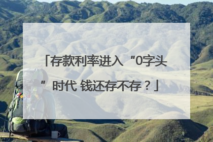 存款利率进入“0字头”时代 钱还存不存？