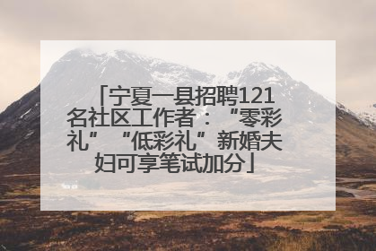 宁夏一县招聘121名社区工作者：“零彩礼”“低彩礼”新婚夫妇可享笔试加分