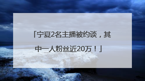 宁夏2名主播被约谈，其中一人粉丝近20万！