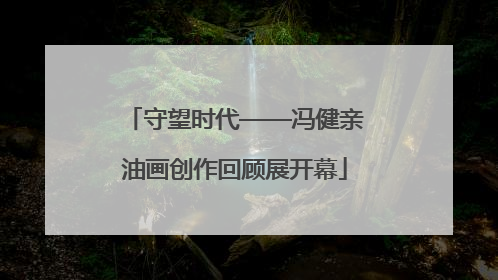 守望时代——冯健亲油画创作回顾展开幕