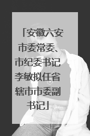 安徽六安市委常委、市纪委书记李敏拟任省辖市市委副书记
