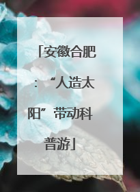 安徽合肥：“人造太阳”带动科普游