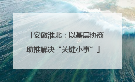 安徽淮北：以基层协商助推解决“关键小事”