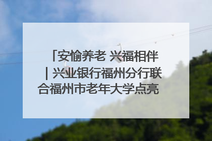 安愉养老 兴福相伴｜兴业银行福州分行联合福州市老年大学点亮安愉文化生活