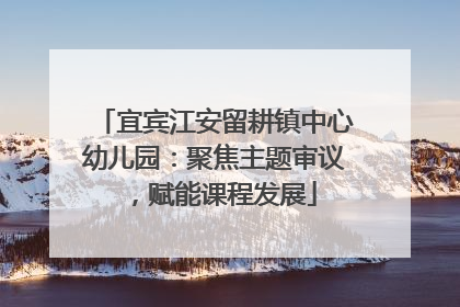 宜宾江安留耕镇中心幼儿园：聚焦主题审议，赋能课程发展