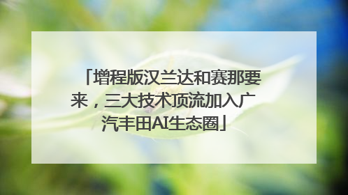 增程版汉兰达和赛那要来，三大技术顶流加入广汽丰田AI生态圈