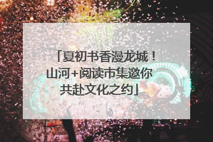 夏初书香漫龙城！山河+阅读市集邀你共赴文化之约