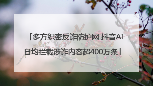 多方织密反诈防护网 抖音AI日均拦截涉诈内容超400万条
