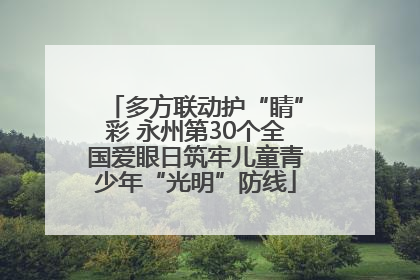 多方联动护“睛”彩 永州第30个全国爱眼日筑牢儿童青少年“光明”防线