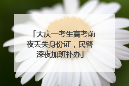 大庆一考生高考前夜丢失身份证，民警深夜加班补办