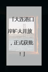 大连港口岸扩大开放，正式获批！