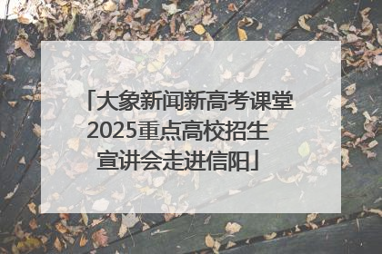 大象新闻新高考课堂2025重点高校招生宣讲会走进信阳
