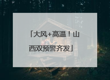大风+高温！山西双预警齐发