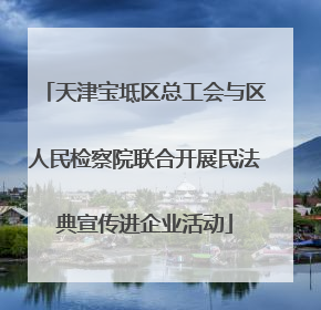 天津宝坻区总工会与区人民检察院联合开展民法典宣传进企业活动
