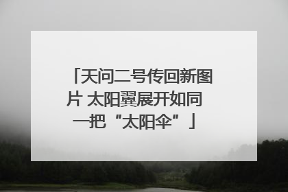 天问二号传回新图片 太阳翼展开如同一把“太阳伞”