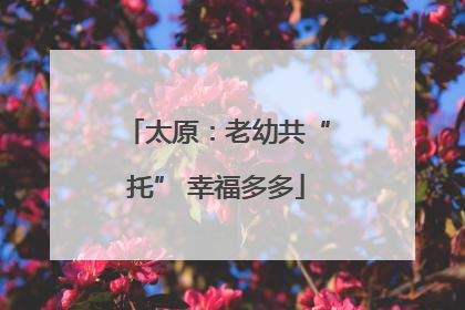 太原：老幼共“托” 幸福多多