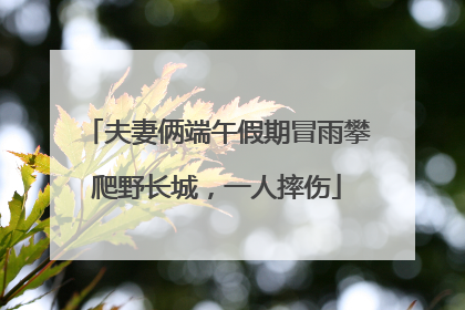 夫妻俩端午假期冒雨攀爬野长城，一人摔伤