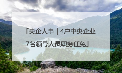 央企人事｜4户中央企业7名领导人员职务任免