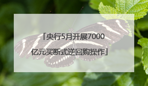 央行5月开展7000亿元买断式逆回购操作