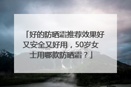 好的防晒霜推荐效果好又安全又好用，50岁女士用哪款防晒霜？