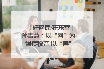 好网民·在东营｜孙雪慧：以“网”为媒传税音 以“屏”为介助发展