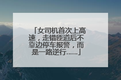 女司机首次上高速，走错匝道后不靠边停车报警，而是一路逆行……