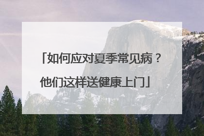 如何应对夏季常见病？他们这样送健康上门