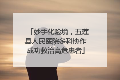妙手化险境，五莲县人民医院多科协作成功救治高危患者