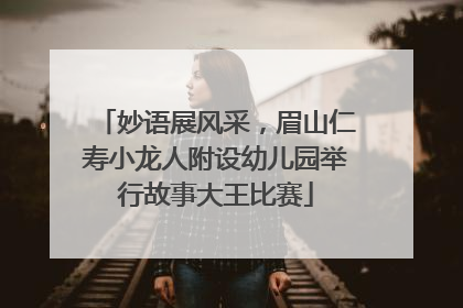 妙语展风采，眉山仁寿小龙人附设幼儿园举行故事大王比赛
