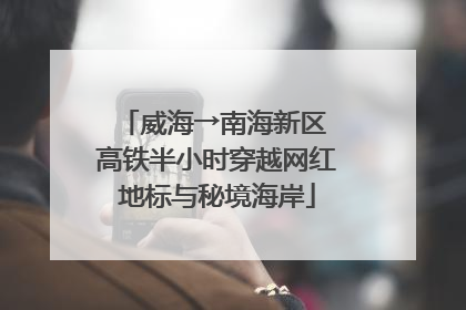 威海→南海新区 高铁半小时穿越网红地标与秘境海岸