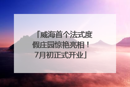 威海首个法式度假庄园惊艳亮相！7月初正式开业